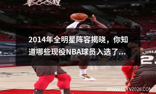 2014年全明星阵容揭晓，你知道哪些现役NBA球员入选了吗？