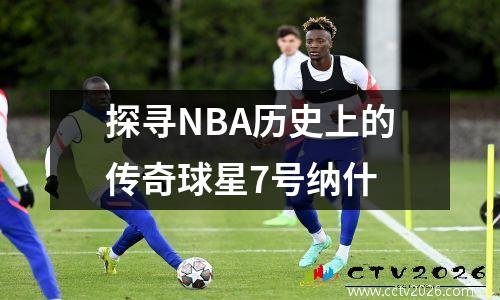 探寻NBA历史上的传奇球星7号纳什