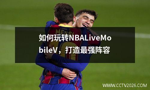 如何玩转NBALiveMobileV，打造最强阵容