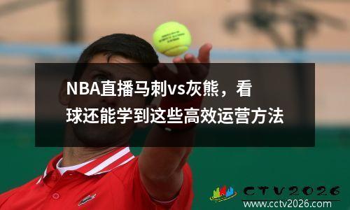 NBA直播马刺vs灰熊，看球还能学到这些高效运营方法