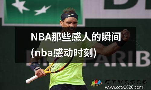 NBA那些感人的瞬间(nba感动时刻)