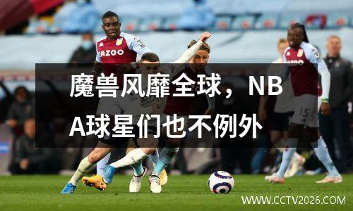 魔兽风靡全球，NBA球星们也不例外