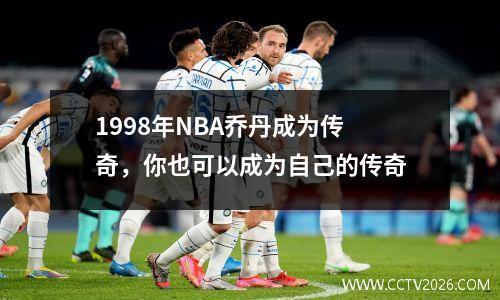 1998年NBA乔丹成为传奇，你也可以成为自己的传奇