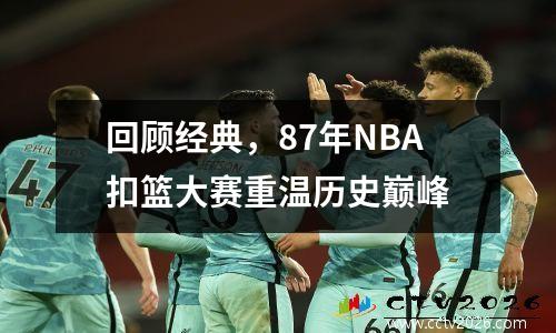 回顾经典，87年NBA扣篮大赛重温历史巅峰
