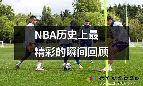 NBA历史上最精彩的瞬间回顾