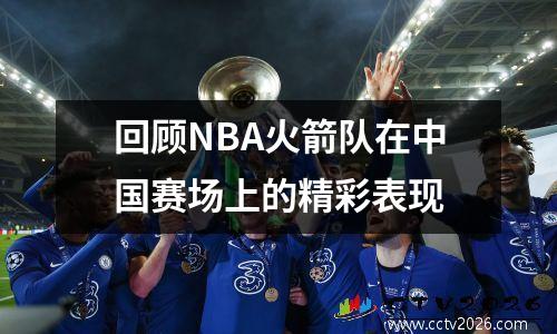 回顾NBA火箭队在中国赛场上的精彩表现