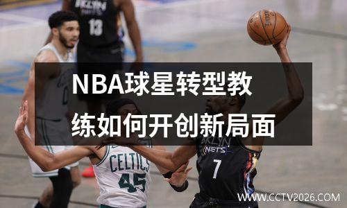 NBA球星转型教练如何开创新局面