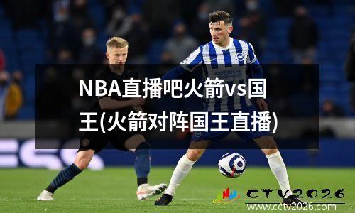 NBA直播吧火箭vs国王(火箭对阵国王直播)