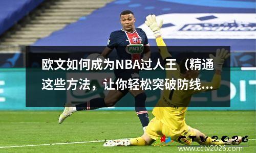欧文如何成为NBA过人王（精通这些方法，让你轻松突破防线）