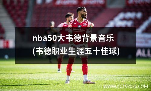 nba50大韦德背景音乐(韦德职业生涯五十佳球)