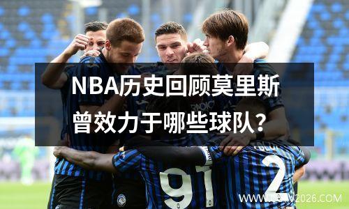 NBA历史回顾莫里斯曾效力于哪些球队？