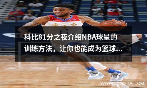 科比81分之夜介绍NBA球星的训练方法，让你也能成为篮球巨星