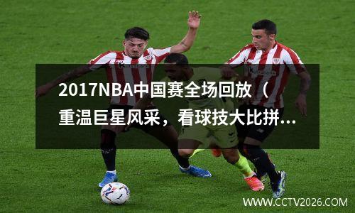 2017NBA中国赛全场回放（重温巨星风采，看球技大比拼）