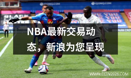 NBA最新交易动态，新浪为您呈现