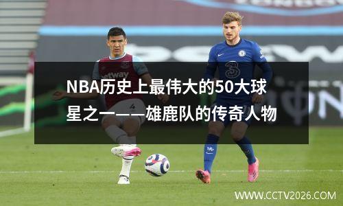 NBA历史上最伟大的50大球星之一——雄鹿队的传奇人物