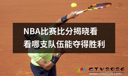 NBA比赛比分揭晓看看哪支队伍能夺得胜利