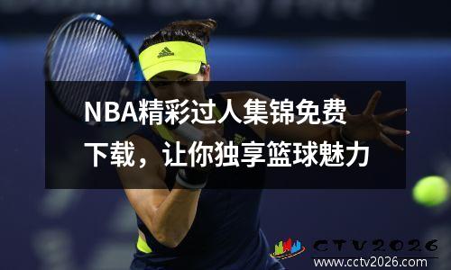 NBA精彩过人集锦免费下载，让你独享篮球魅力