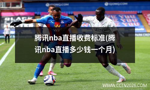 腾讯nba直播收费标准(腾讯nba直播多少钱一个月)