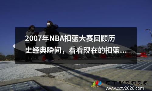 2007年NBA扣篮大赛回顾历史经典瞬间，看看现在的扣篮水平是否有退步