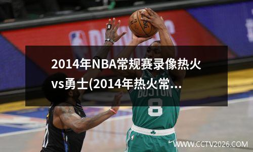 2014年NBA常规赛录像热火vs勇士(2014年热火常规赛战绩)