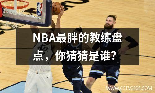 NBA最胖的教练盘点，你猜猜是谁？