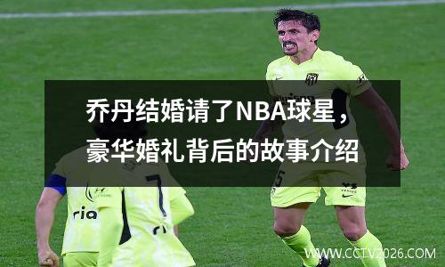 乔丹结婚请了NBA球星，豪华婚礼背后的故事介绍