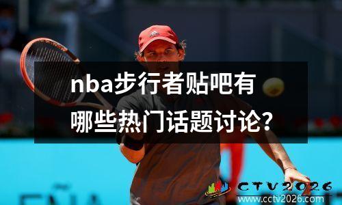 nba步行者贴吧有哪些热门话题讨论？