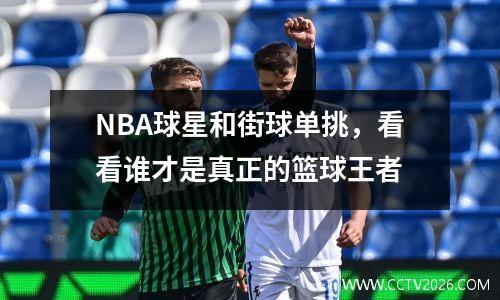 NBA球星和街球单挑，看看谁才是真正的篮球王者