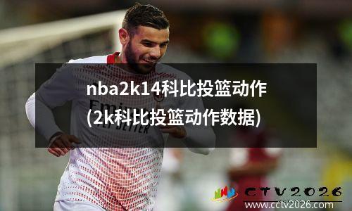 nba2k14科比投篮动作(2k科比投篮动作数据)