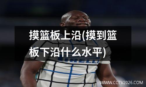 摸篮板上沿(摸到篮板下沿什么水平)