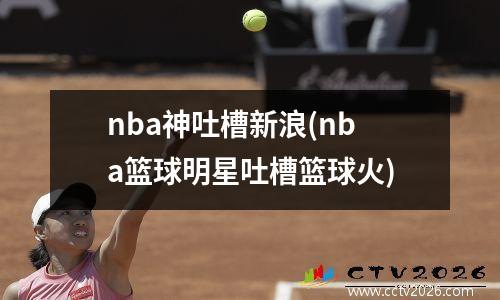 nba神吐槽新浪(nba篮球明星吐槽篮球火)