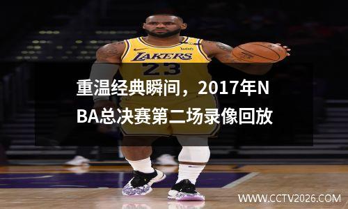 重温经典瞬间，2017年NBA总决赛第二场录像回放