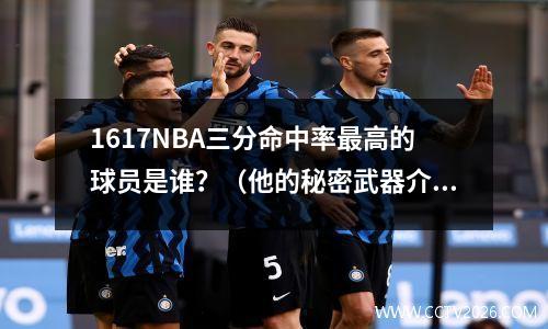 1617NBA三分命中率最高的球员是谁？（他的秘密武器介绍）