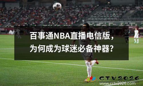 百事通NBA直播电信版，为何成为球迷必备神器？