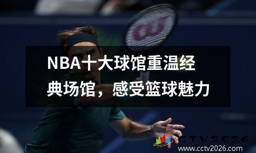 NBA十大球馆重温经典场馆，感受篮球魅力
