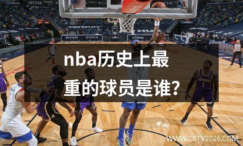 nba历史上最重的球员是谁？