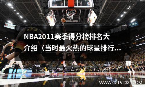 NBA2011赛季得分榜排名大介绍（当时最火热的球星排行榜）