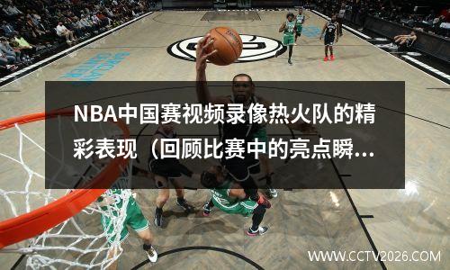NBA中国赛视频录像热火队的精彩表现（回顾比赛中的亮点瞬间）