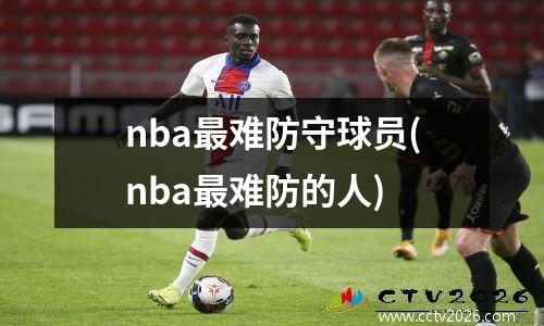 nba最难防守球员(nba最难防的人)