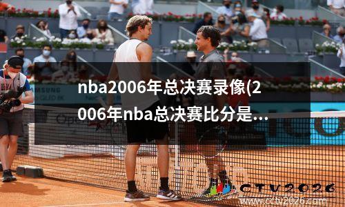 nba2006年总决赛录像(2006年nba总决赛比分是多少)