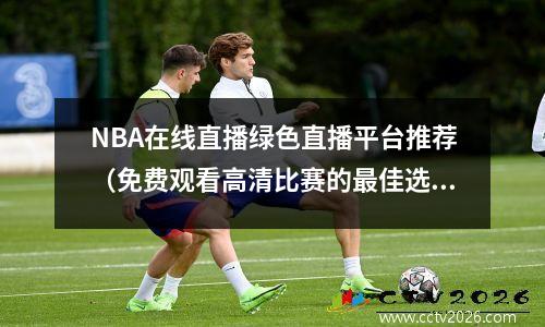 NBA在线直播绿色直播平台推荐（免费观看高清比赛的最佳选择）