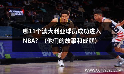 哪11个澳大利亚球员成功进入NBA？（他们的故事和成就）
