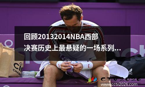 回顾20132014NBA西部决赛历史上最悬疑的一场系列赛