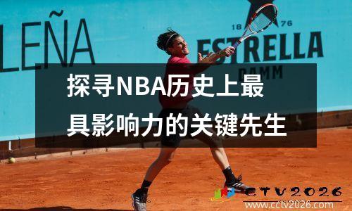 探寻NBA历史上最具影响力的关键先生
