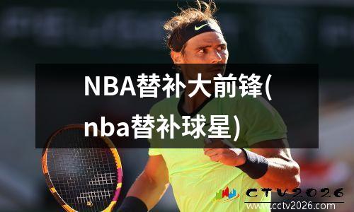 NBA替补大前锋(nba替补球星)