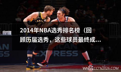 2014年NBA选秀排名榜（回顾历届选秀，这些球员最终成为了超级巨星）