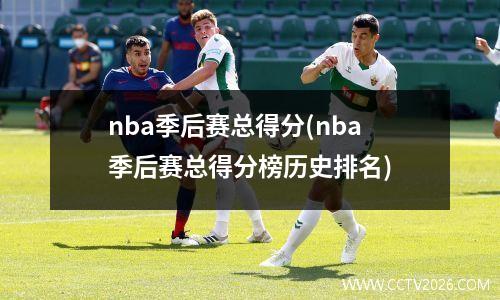 nba季后赛总得分(nba季后赛总得分榜历史排名)