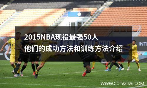 2015NBA现役最强50人他们的成功方法和训练方法介绍