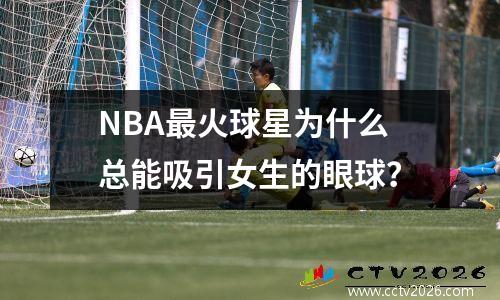 NBA最火球星为什么总能吸引女生的眼球？