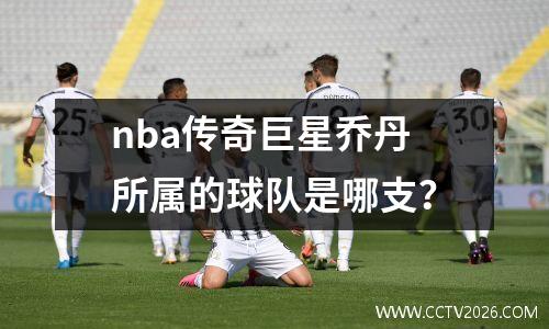 nba传奇巨星乔丹所属的球队是哪支？